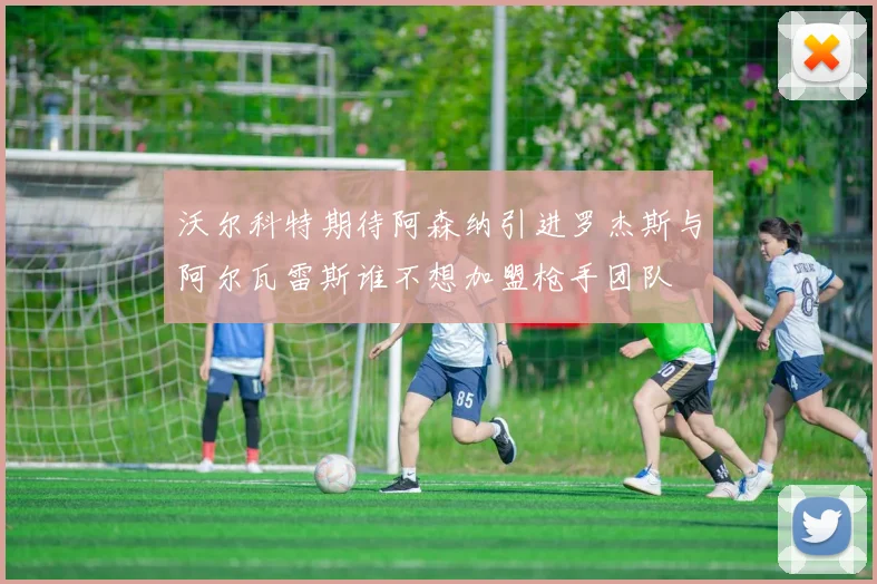 沃尔科特期待阿森纳引进罗杰斯与阿尔瓦雷斯谁不想加盟枪手团队