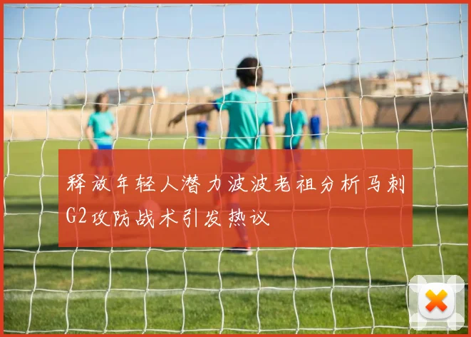 释放年轻人潜力波波老祖分析马刺G2攻防战术引发热议