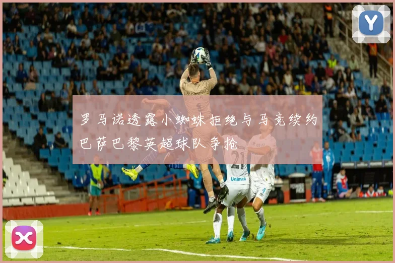罗马诺透露小蜘蛛拒绝与马竞续约巴萨巴黎英超球队争抢