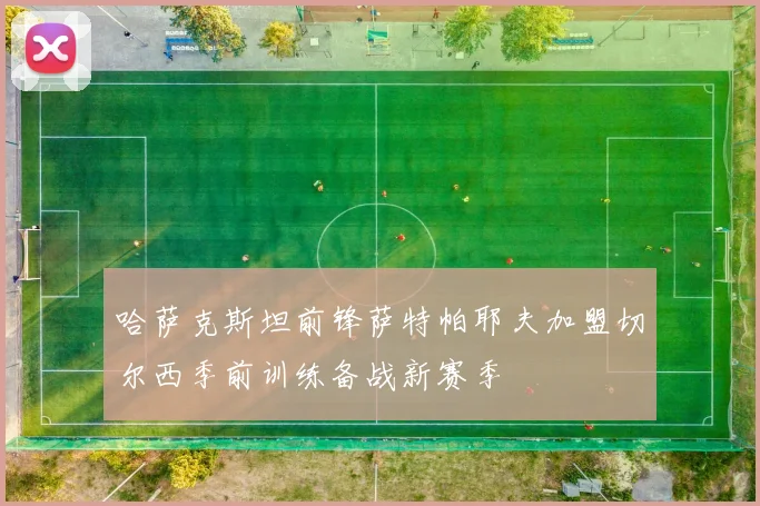 哈萨克斯坦前锋萨特帕耶夫加盟切尔西季前训练备战新赛季
