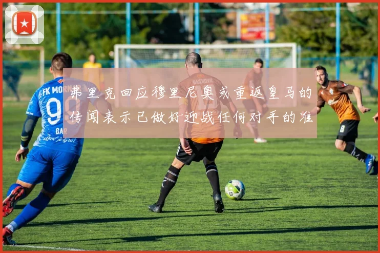 弗里克回应穆里尼奥或重返皇马的传闻表示已做好迎战任何对手的准备